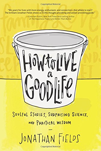 How to Live a Good Life: Soulful Stories, Surprising Science, and Practical Wisdom