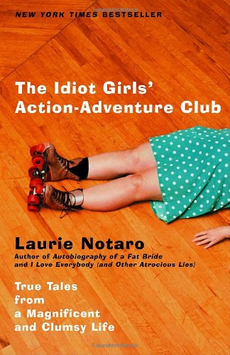 The Idiot Girls' Action-Adventure Club: True Tales from a Magnificent and Clumsy Life